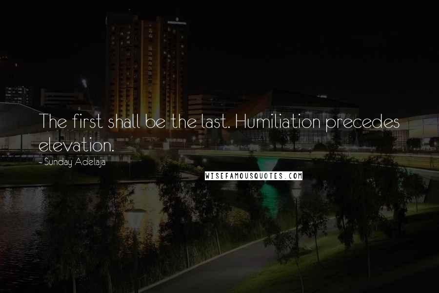 Sunday Adelaja Quotes: The first shall be the last. Humiliation precedes elevation.