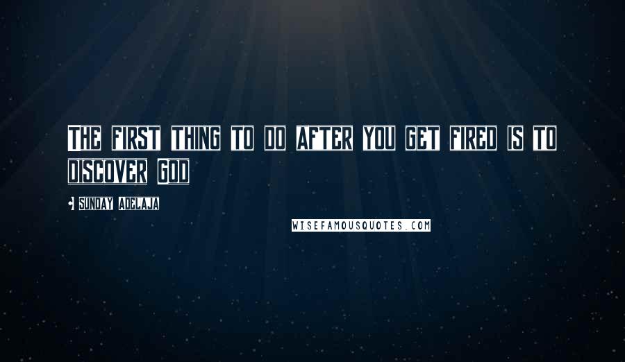 Sunday Adelaja Quotes: The first thing to do after you get fired is to discover God