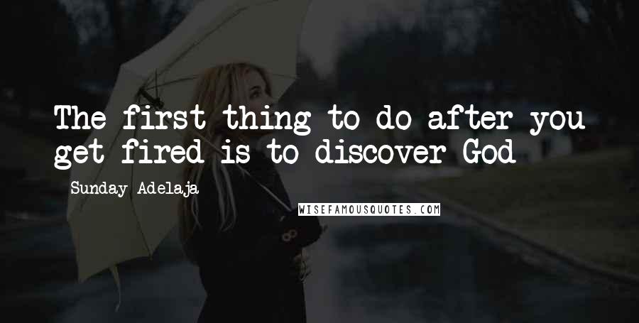 Sunday Adelaja Quotes: The first thing to do after you get fired is to discover God