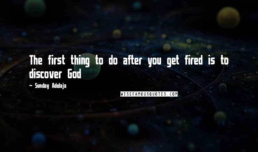 Sunday Adelaja Quotes: The first thing to do after you get fired is to discover God