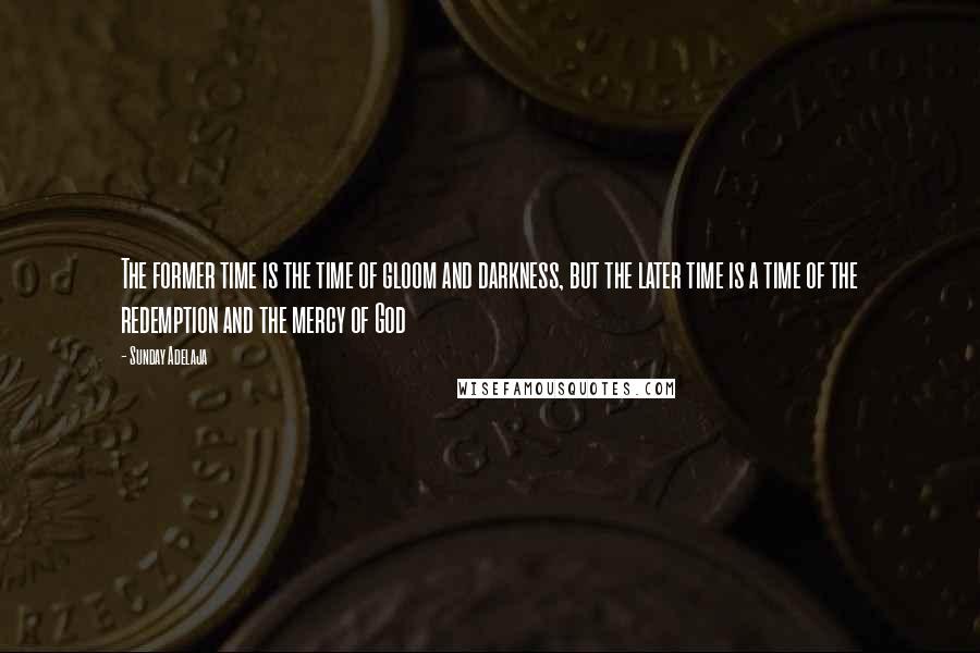 Sunday Adelaja Quotes: The former time is the time of gloom and darkness, but the later time is a time of the redemption and the mercy of God