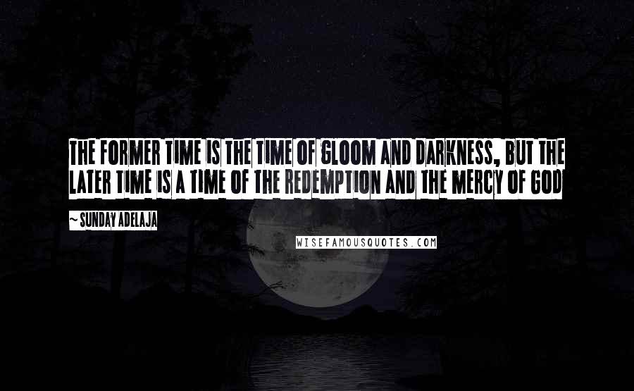 Sunday Adelaja Quotes: The former time is the time of gloom and darkness, but the later time is a time of the redemption and the mercy of God