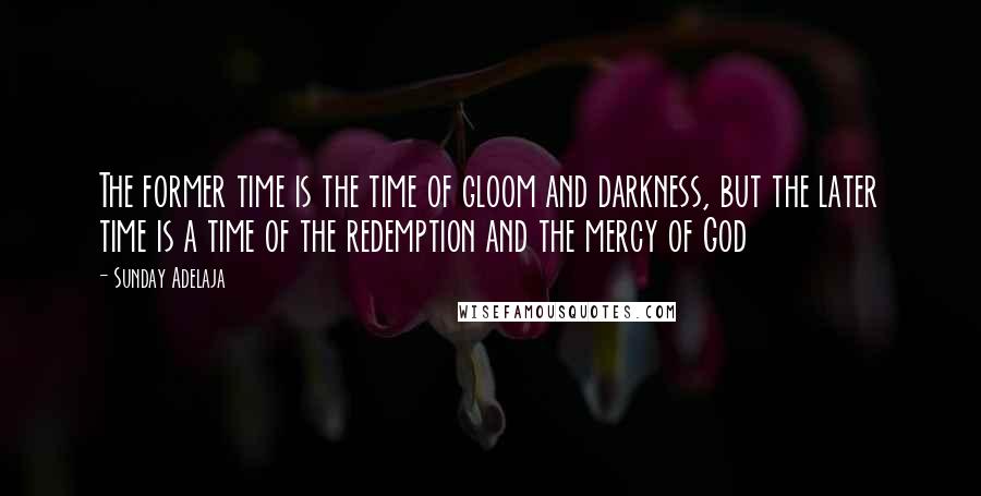 Sunday Adelaja Quotes: The former time is the time of gloom and darkness, but the later time is a time of the redemption and the mercy of God