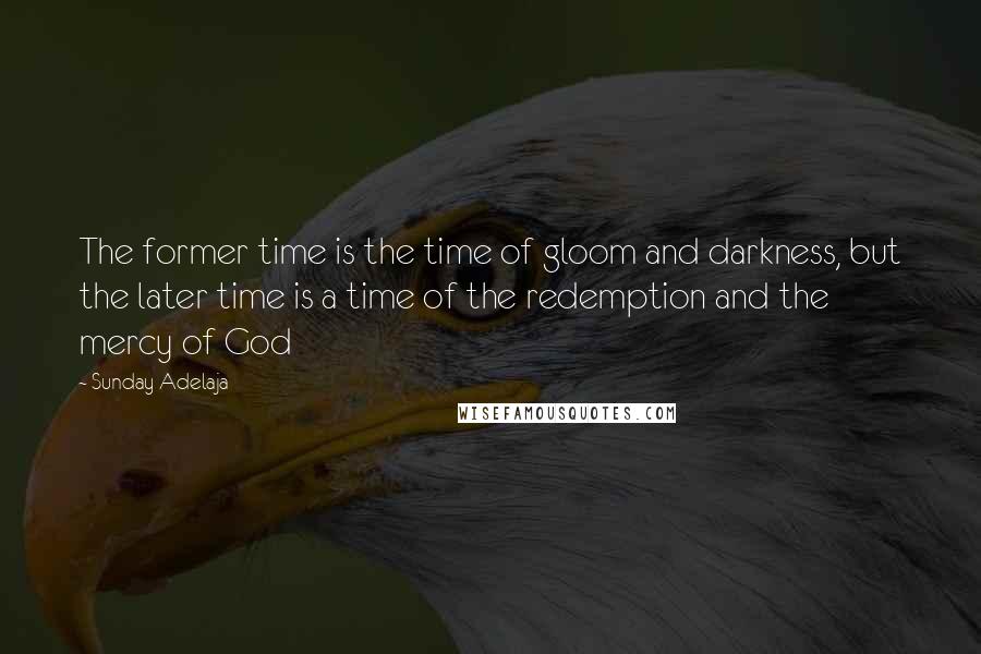 Sunday Adelaja Quotes: The former time is the time of gloom and darkness, but the later time is a time of the redemption and the mercy of God