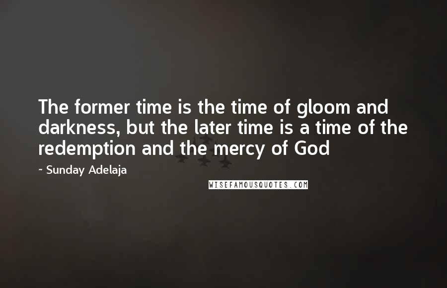 Sunday Adelaja Quotes: The former time is the time of gloom and darkness, but the later time is a time of the redemption and the mercy of God