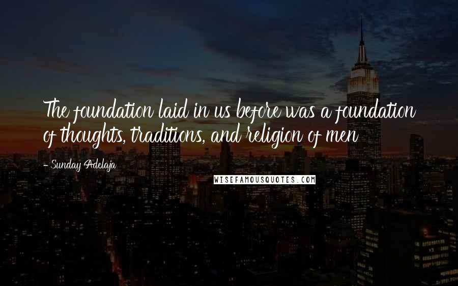 Sunday Adelaja Quotes: The foundation laid in us before was a foundation of thoughts, traditions, and religion of men