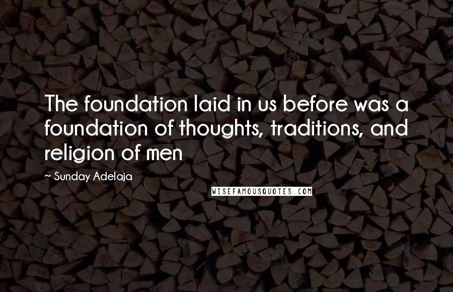 Sunday Adelaja Quotes: The foundation laid in us before was a foundation of thoughts, traditions, and religion of men