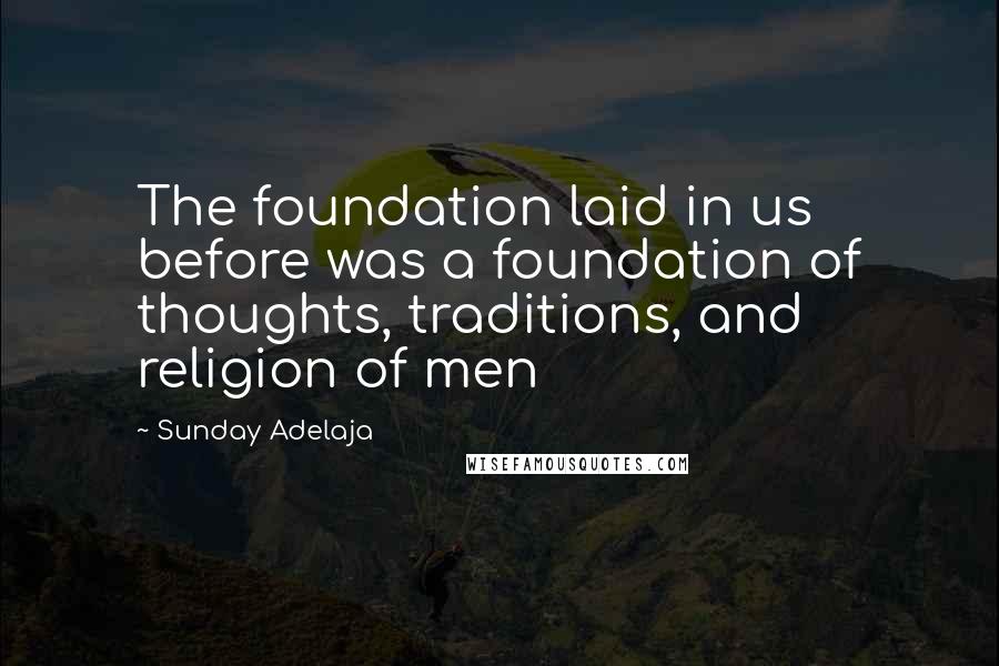 Sunday Adelaja Quotes: The foundation laid in us before was a foundation of thoughts, traditions, and religion of men