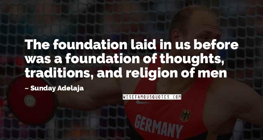 Sunday Adelaja Quotes: The foundation laid in us before was a foundation of thoughts, traditions, and religion of men