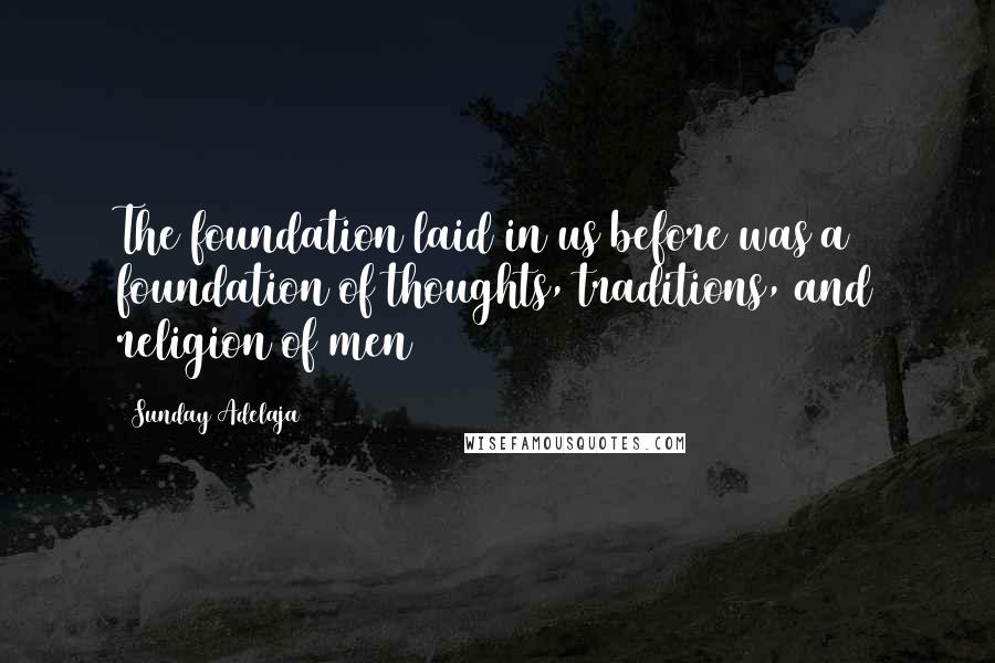 Sunday Adelaja Quotes: The foundation laid in us before was a foundation of thoughts, traditions, and religion of men