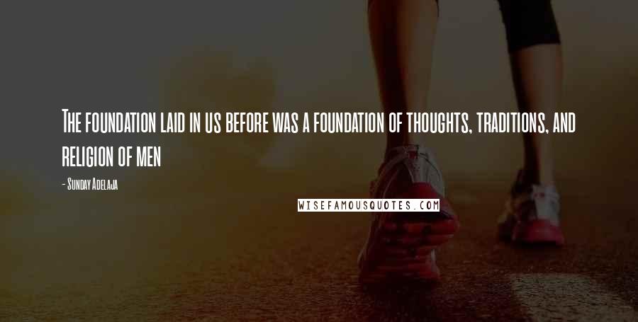 Sunday Adelaja Quotes: The foundation laid in us before was a foundation of thoughts, traditions, and religion of men