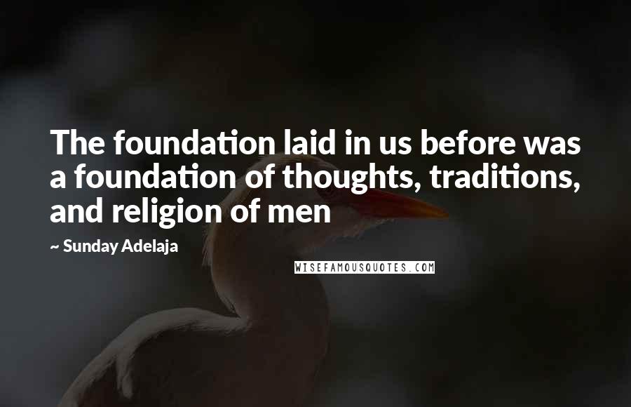 Sunday Adelaja Quotes: The foundation laid in us before was a foundation of thoughts, traditions, and religion of men