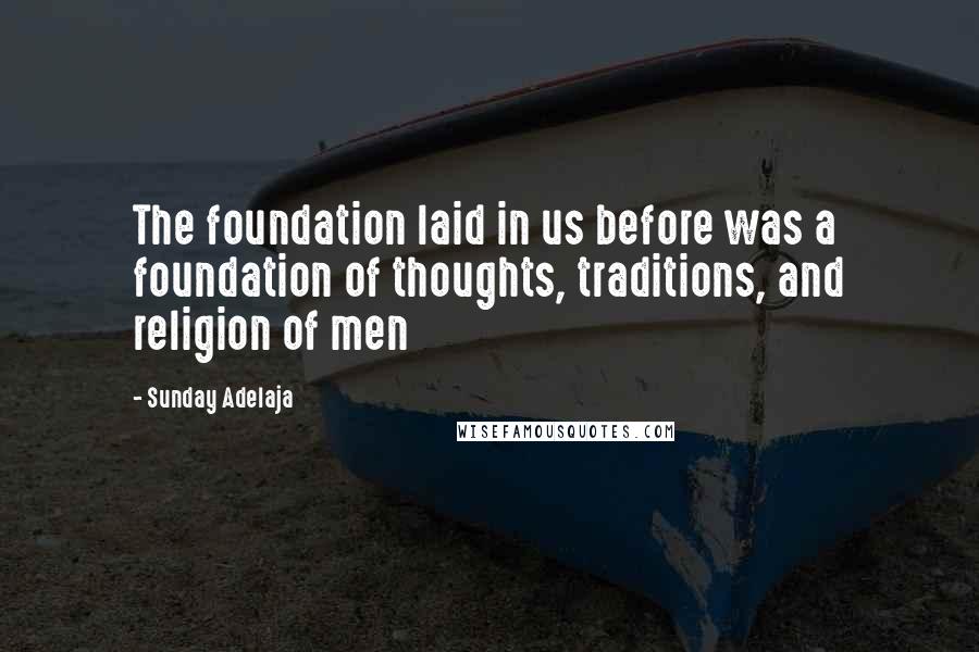 Sunday Adelaja Quotes: The foundation laid in us before was a foundation of thoughts, traditions, and religion of men