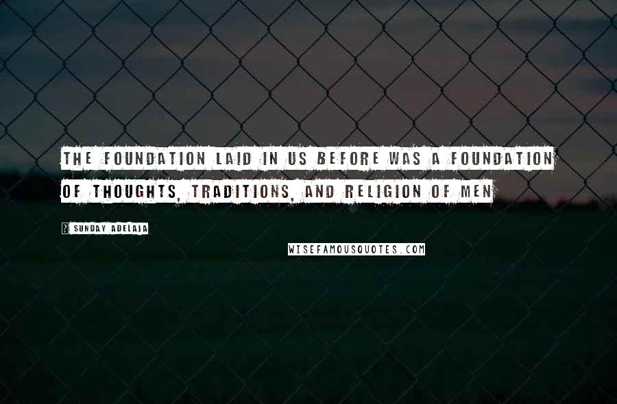 Sunday Adelaja Quotes: The foundation laid in us before was a foundation of thoughts, traditions, and religion of men