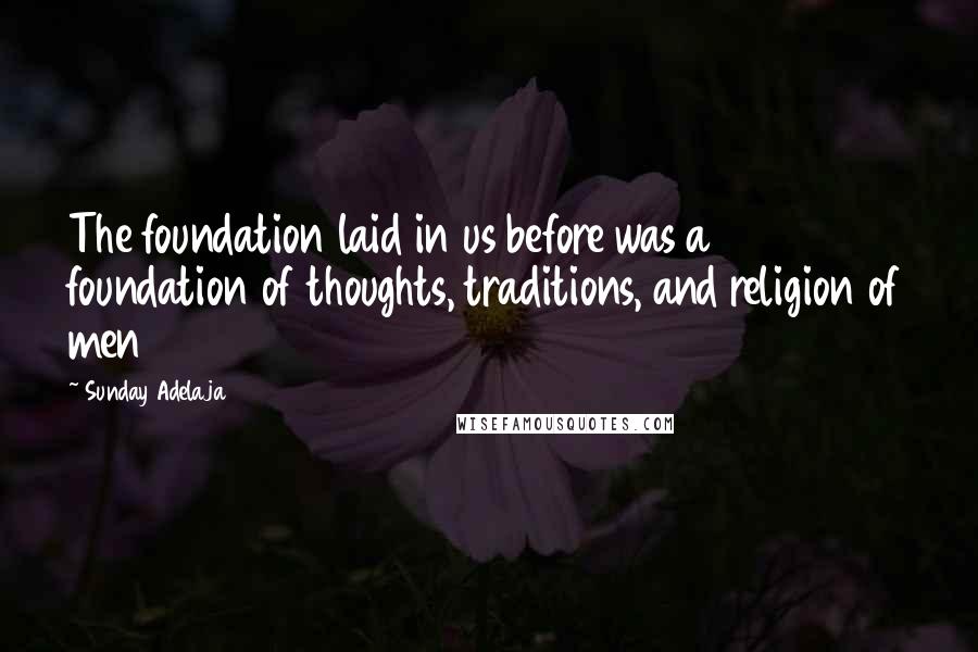 Sunday Adelaja Quotes: The foundation laid in us before was a foundation of thoughts, traditions, and religion of men