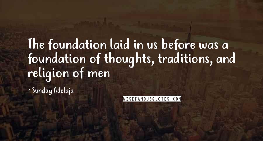 Sunday Adelaja Quotes: The foundation laid in us before was a foundation of thoughts, traditions, and religion of men