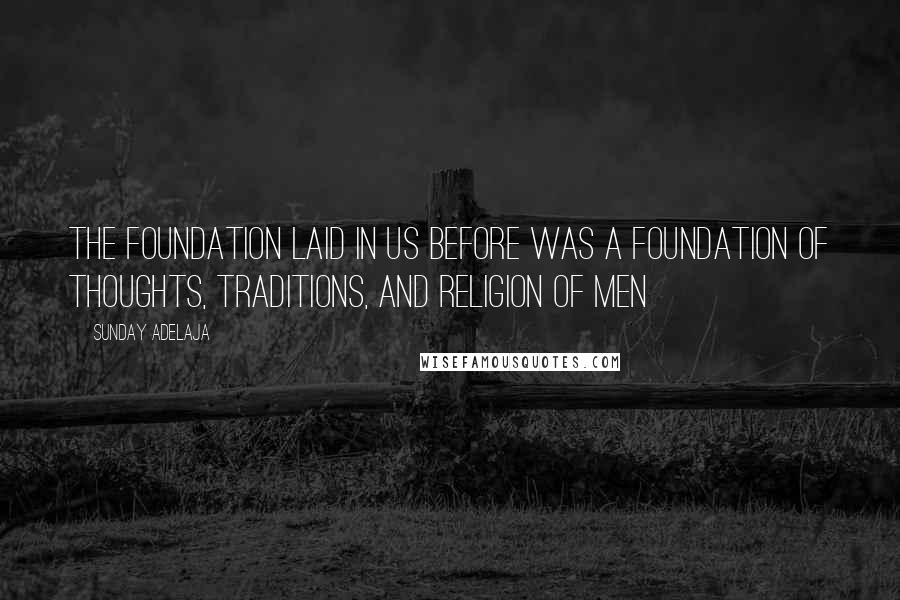 Sunday Adelaja Quotes: The foundation laid in us before was a foundation of thoughts, traditions, and religion of men