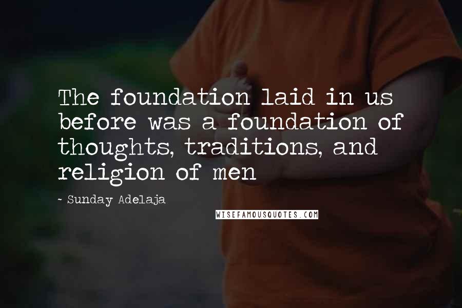 Sunday Adelaja Quotes: The foundation laid in us before was a foundation of thoughts, traditions, and religion of men