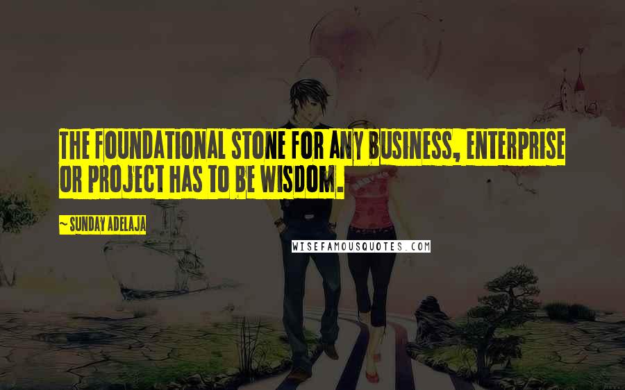 Sunday Adelaja Quotes: The foundational stone for any business, enterprise or project has to be wisdom.