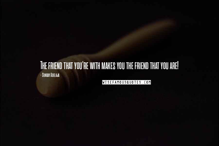 Sunday Adelaja Quotes: The friend that you're with makes you the friend that you are!