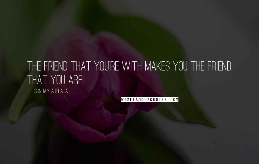 Sunday Adelaja Quotes: The friend that you're with makes you the friend that you are!
