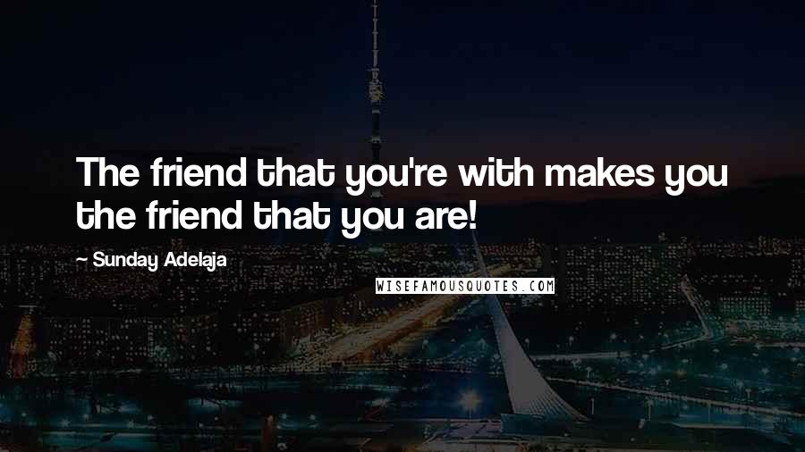 Sunday Adelaja Quotes: The friend that you're with makes you the friend that you are!