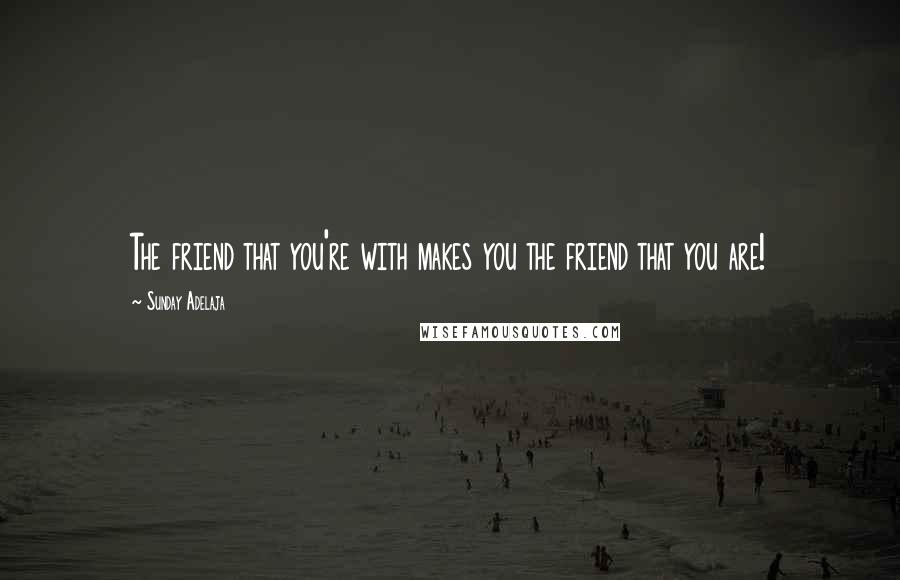 Sunday Adelaja Quotes: The friend that you're with makes you the friend that you are!