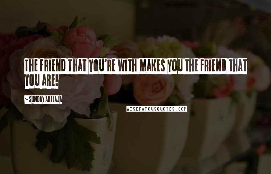 Sunday Adelaja Quotes: The friend that you're with makes you the friend that you are!