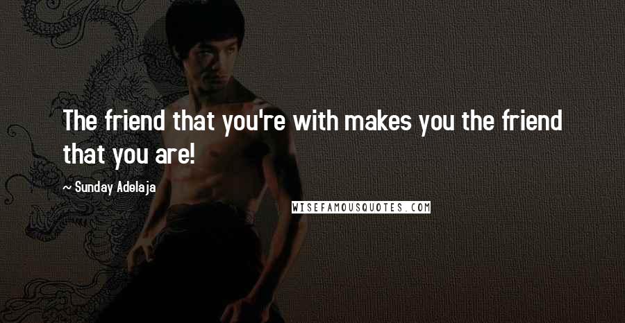 Sunday Adelaja Quotes: The friend that you're with makes you the friend that you are!