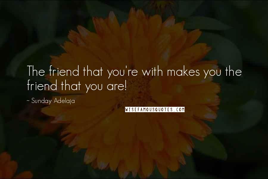 Sunday Adelaja Quotes: The friend that you're with makes you the friend that you are!