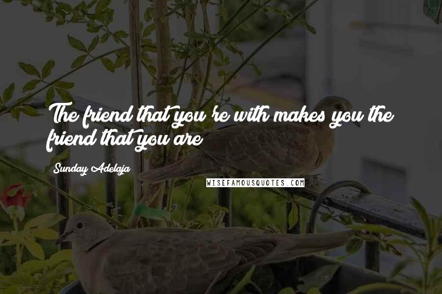 Sunday Adelaja Quotes: The friend that you're with makes you the friend that you are!