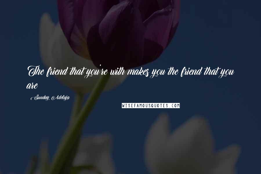 Sunday Adelaja Quotes: The friend that you're with makes you the friend that you are!