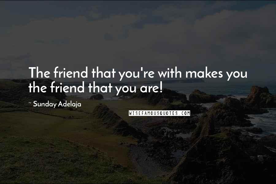 Sunday Adelaja Quotes: The friend that you're with makes you the friend that you are!