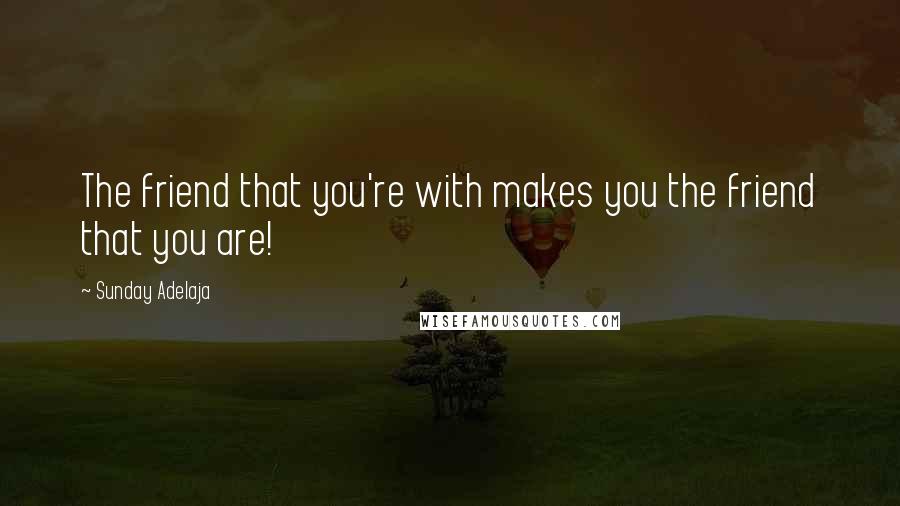 Sunday Adelaja Quotes: The friend that you're with makes you the friend that you are!