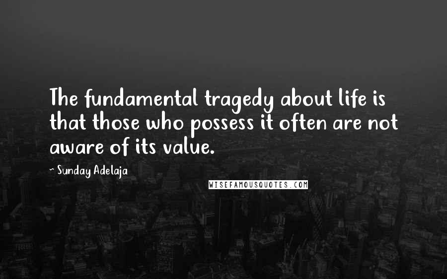 Sunday Adelaja Quotes: The fundamental tragedy about life is that those who possess it often are not aware of its value.