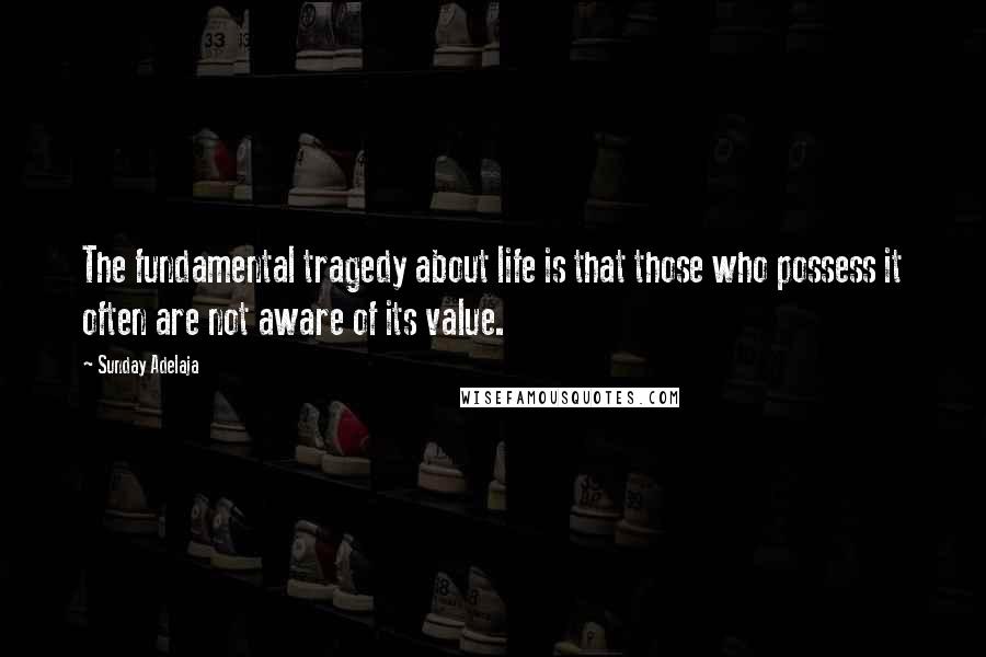 Sunday Adelaja Quotes: The fundamental tragedy about life is that those who possess it often are not aware of its value.