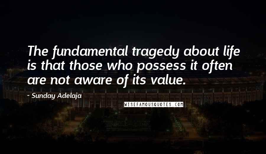 Sunday Adelaja Quotes: The fundamental tragedy about life is that those who possess it often are not aware of its value.