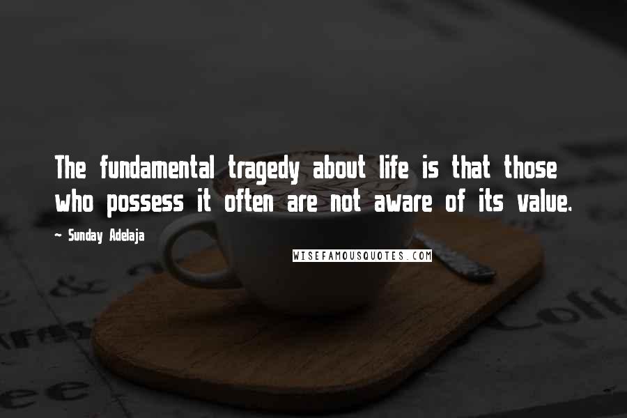 Sunday Adelaja Quotes: The fundamental tragedy about life is that those who possess it often are not aware of its value.