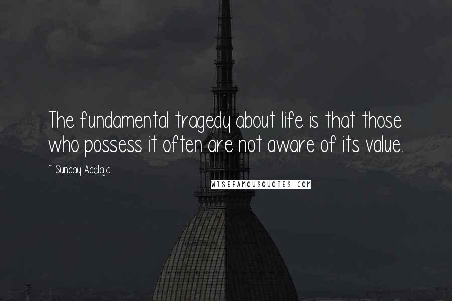 Sunday Adelaja Quotes: The fundamental tragedy about life is that those who possess it often are not aware of its value.