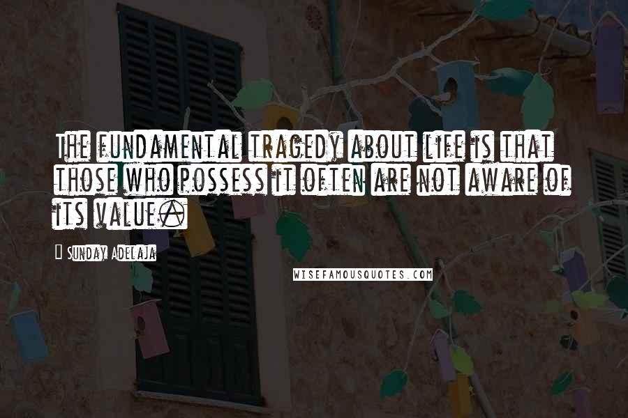 Sunday Adelaja Quotes: The fundamental tragedy about life is that those who possess it often are not aware of its value.