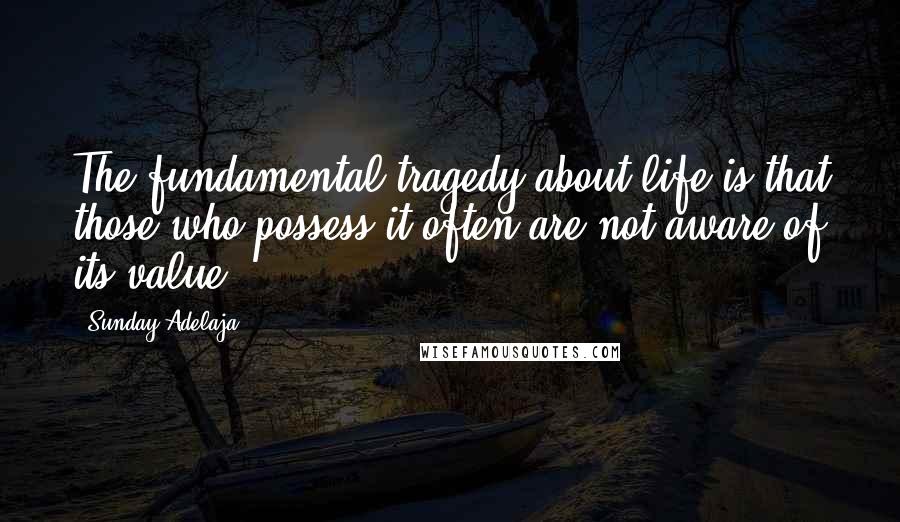 Sunday Adelaja Quotes: The fundamental tragedy about life is that those who possess it often are not aware of its value.