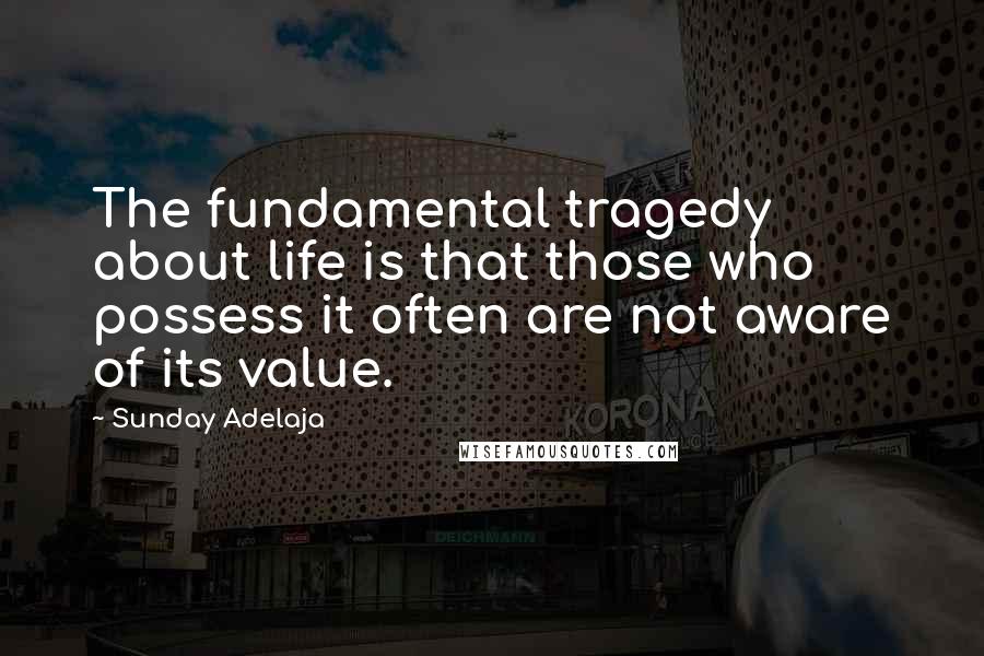 Sunday Adelaja Quotes: The fundamental tragedy about life is that those who possess it often are not aware of its value.