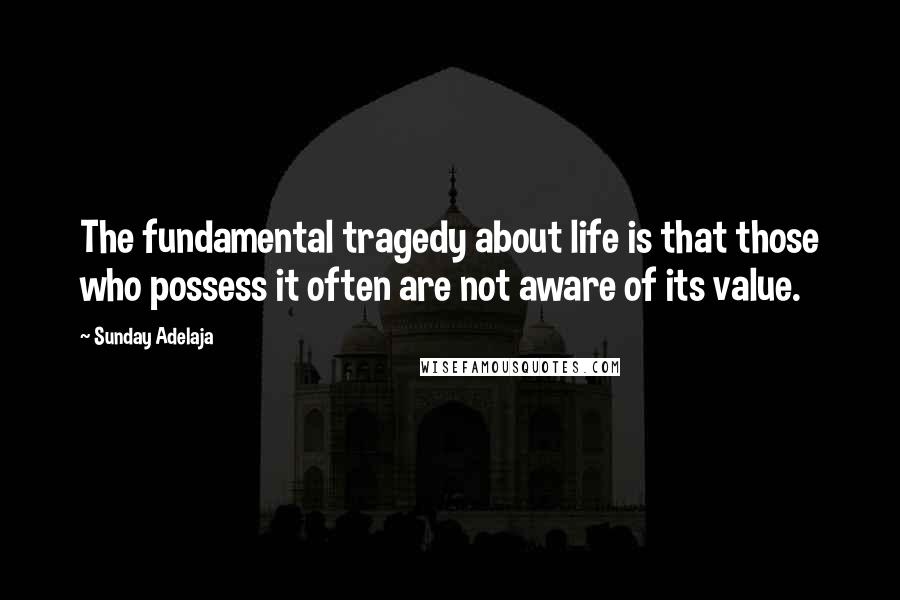 Sunday Adelaja Quotes: The fundamental tragedy about life is that those who possess it often are not aware of its value.