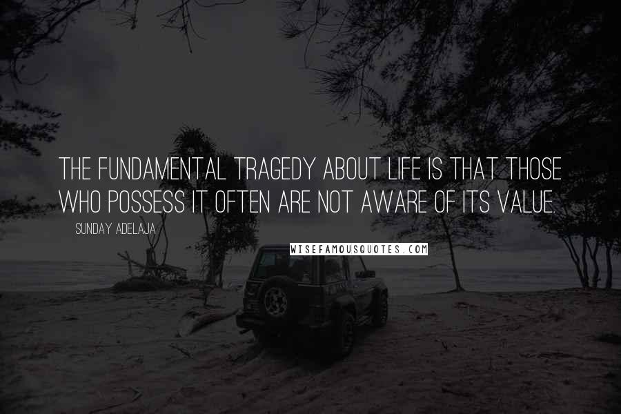 Sunday Adelaja Quotes: The fundamental tragedy about life is that those who possess it often are not aware of its value.