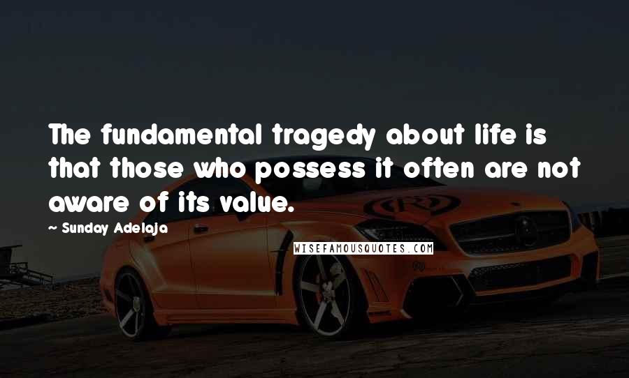 Sunday Adelaja Quotes: The fundamental tragedy about life is that those who possess it often are not aware of its value.