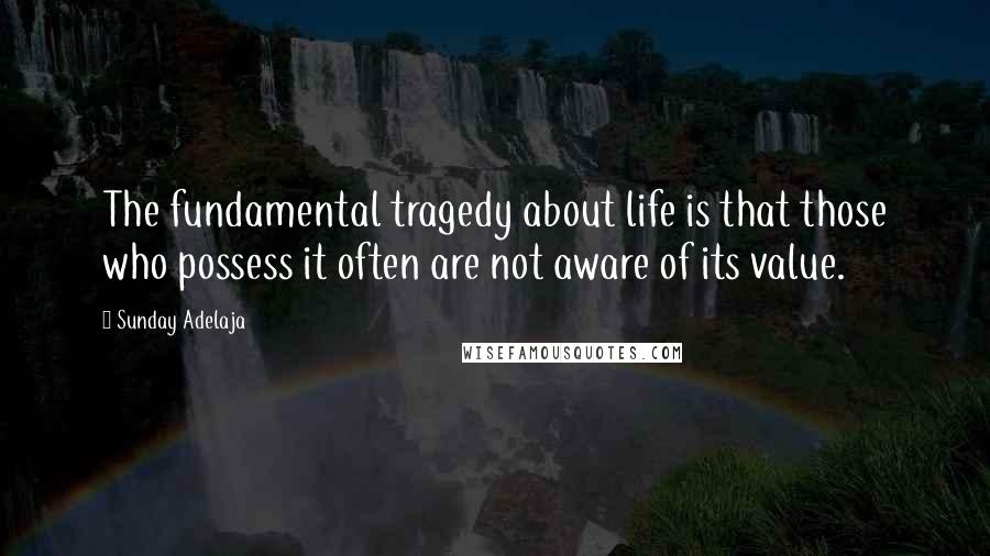 Sunday Adelaja Quotes: The fundamental tragedy about life is that those who possess it often are not aware of its value.