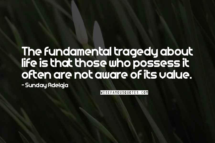 Sunday Adelaja Quotes: The fundamental tragedy about life is that those who possess it often are not aware of its value.