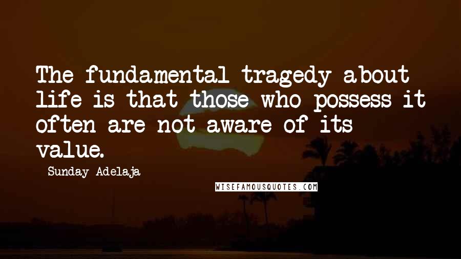 Sunday Adelaja Quotes: The fundamental tragedy about life is that those who possess it often are not aware of its value.