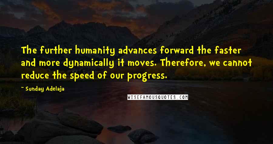 Sunday Adelaja Quotes: The further humanity advances forward the faster and more dynamically it moves. Therefore, we cannot reduce the speed of our progress.