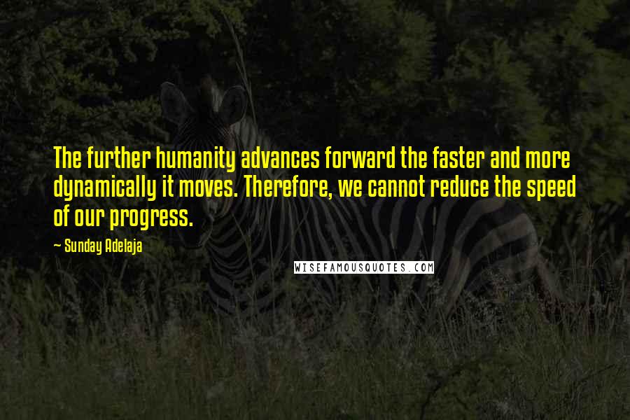 Sunday Adelaja Quotes: The further humanity advances forward the faster and more dynamically it moves. Therefore, we cannot reduce the speed of our progress.